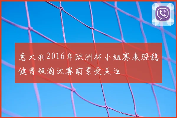 意大利2016年欧洲杯小组赛表现稳健晋级淘汰赛前景受关注