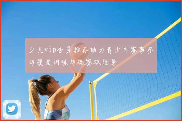 少儿vip会员推荐助力青少年赛事参与覆盖训练与观赛双场景