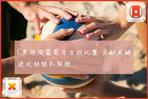 C罗领衔葡萄牙出战比赛 贡献关键进攻助球队取胜