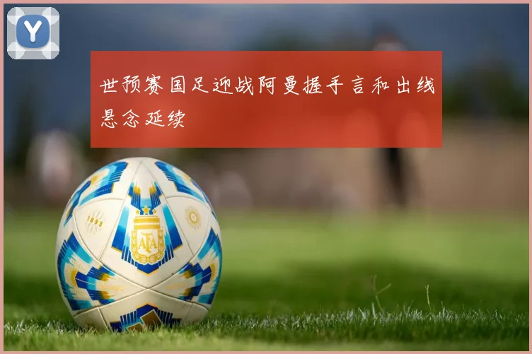 世预赛国足迎战阿曼握手言和出线悬念延续