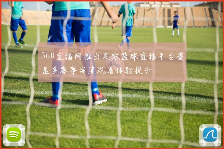 360直播网推出足球篮球直播平台覆盖多赛事高清观看体验提升