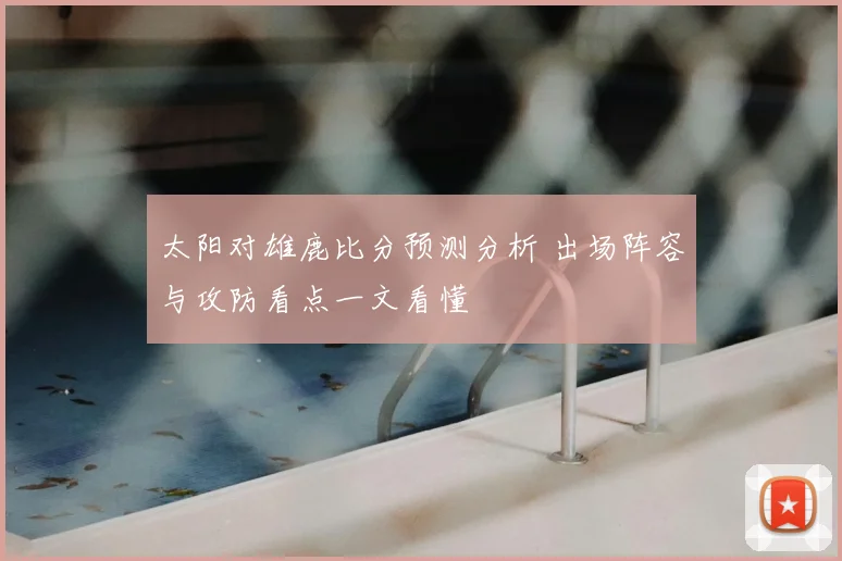 太阳对雄鹿比分预测分析 出场阵容与攻防看点一文看懂