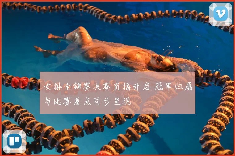 女排全锦赛决赛直播开启 冠军归属与比赛看点同步呈现