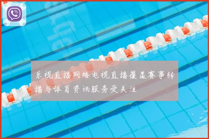 乐视直播网络电视直播覆盖赛事转播与体育资讯服务受关注
