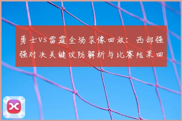 勇士vs雷霆全场录像回放：西部强强对决关键攻防解析与比赛结果回顾