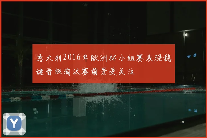 意大利2016年欧洲杯小组赛表现稳健晋级淘汰赛前景受关注