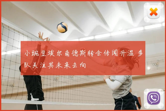 小豌豆埃尔南德斯转会传闻升温 多队关注其未来去向