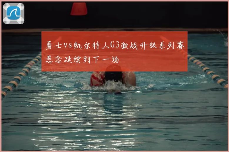 勇士vs凯尔特人G3激战升级系列赛悬念延续到下一场