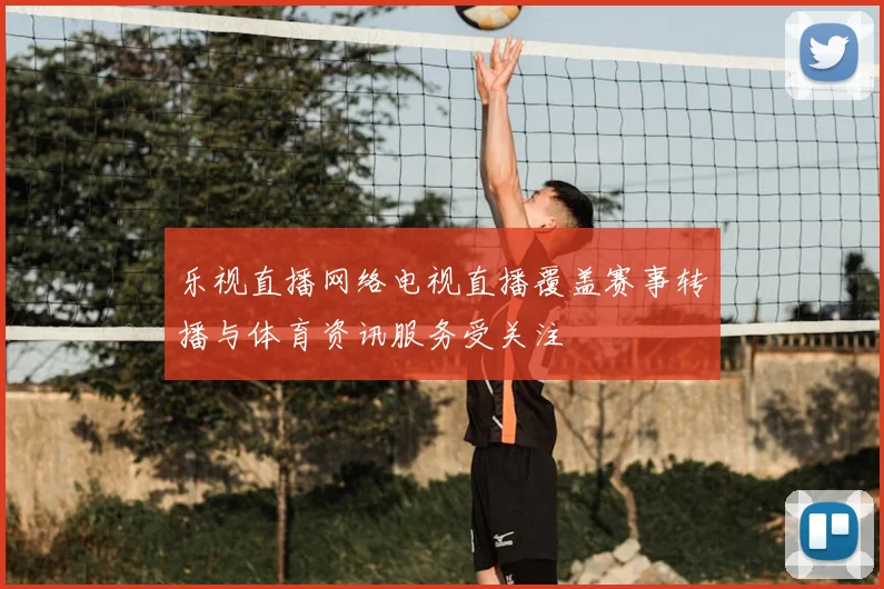 乐视直播网络电视直播覆盖赛事转播与体育资讯服务受关注