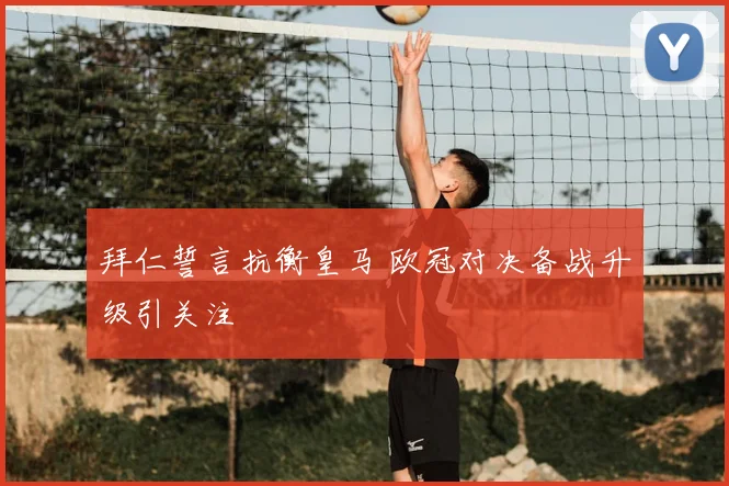 拜仁誓言抗衡皇马 欧冠对决备战升级引关注