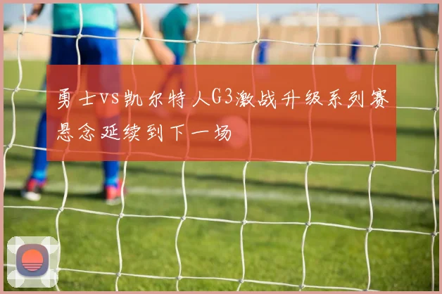 勇士vs凯尔特人G3激战升级系列赛悬念延续到下一场